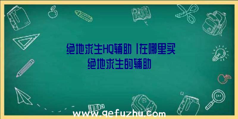 「绝地求生HQ辅助」|在哪里买绝地求生的辅助